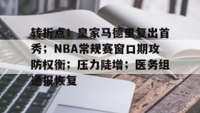 九游娱乐官方-转折点！皇家马德里复出首秀；NBA常规赛窗口期攻防权衡；压力陡增；医务组通报恢复(皇家马德里比赛录像回放)